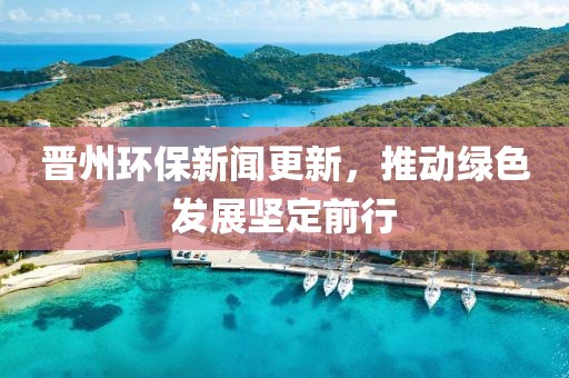 晉州環(huán)保新聞更新，推動(dòng)綠色發(fā)展堅(jiān)定前行