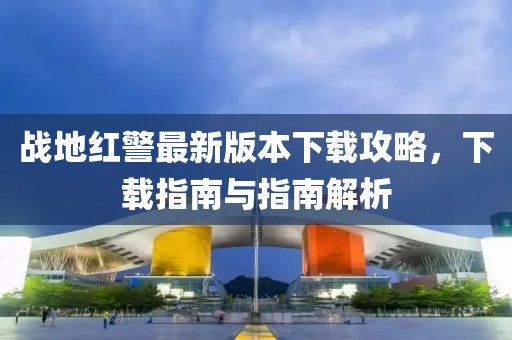 戰(zhàn)地紅警最新版本下載攻略，下載指南與指南解析