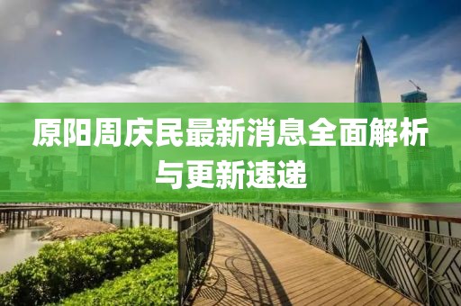 原陽(yáng)周慶民最新消息全面解析與更新速遞