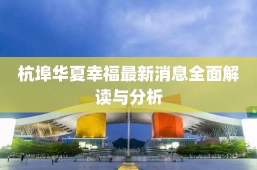 杭埠華夏幸福最新消息全面解讀與分析