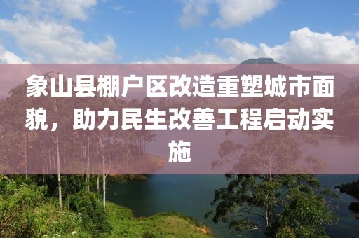 象山縣棚戶區(qū)改造重塑城市面貌，助力民生改善工程啟動實施