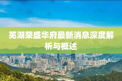 蕪湖榮盛華府最新消息深度解析與概述