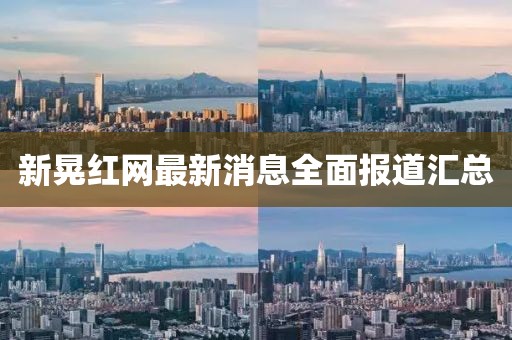 新晃紅網(wǎng)最新消息全面報(bào)道匯總