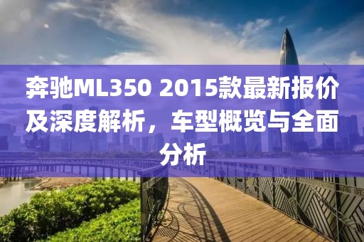 奔馳ML350 2015款最新報(bào)價(jià)及深度解析，車型概覽與全面分析