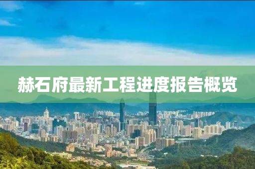 赫石府最新工程進(jìn)度報(bào)告概覽