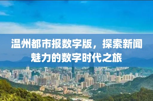 溫州都市報數(shù)字版，探索新聞魅力的數(shù)字時代之旅