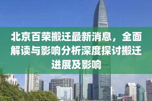 北京百榮搬遷最新消息，全面解讀與影響分析深度探討搬遷進(jìn)展及影響