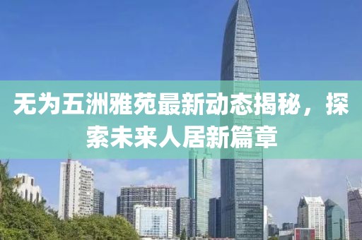無為五洲雅苑最新動態(tài)揭秘，探索未來人居新篇章