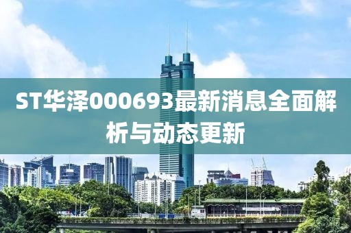 ST華澤000693最新消息全面解析與動(dòng)態(tài)更新