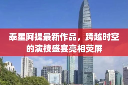 泰星阿提最新作品，跨越時空的演技盛宴亮相熒屏