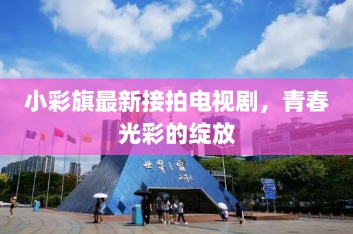 小彩旗最新接拍電視劇，青春光彩的綻放