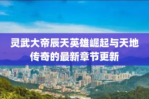 靈武大帝辰天英雄崛起與天地傳奇的最新章節(jié)更新