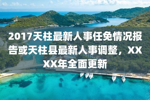 2017天柱最新人事任免情況報告或天柱縣最新人事調(diào)整，XXXX年全面更新