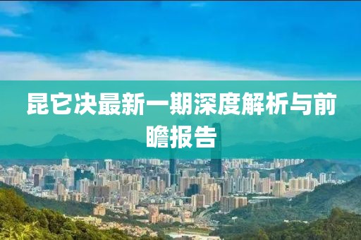 昆它決最新一期深度解析與前瞻報(bào)告