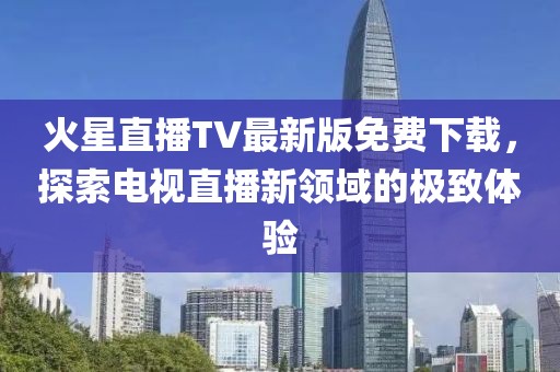 火星直播TV最新版免費(fèi)下載，探索電視直播新領(lǐng)域的極致體驗(yàn)