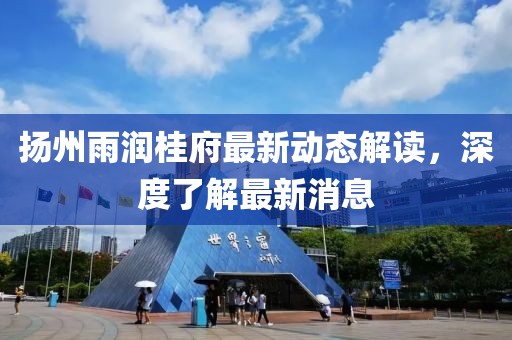揚(yáng)州雨潤桂府最新動態(tài)解讀，深度了解最新消息