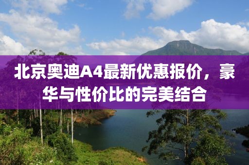 北京奧迪A4最新優(yōu)惠報(bào)價(jià)，豪華與性價(jià)比的完美結(jié)合