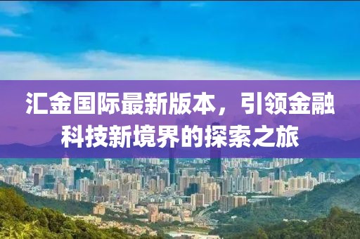 匯金國際最新版本，引領(lǐng)金融科技新境界的探索之旅
