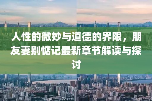 人性的微妙與道德的界限，朋友妻別惦記最新章節(jié)解讀與探討