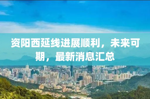 資陽西延線進(jìn)展順利，未來可期，最新消息匯總