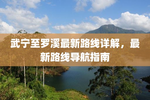 武寧至羅溪最新路線詳解，最新路線導(dǎo)航指南