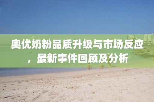 奧優(yōu)奶粉品質(zhì)升級(jí)與市場(chǎng)反應(yīng)，最新事件回顧及分析