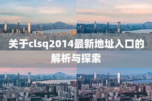 關(guān)于clsq2014最新地址入口的解析與探索
