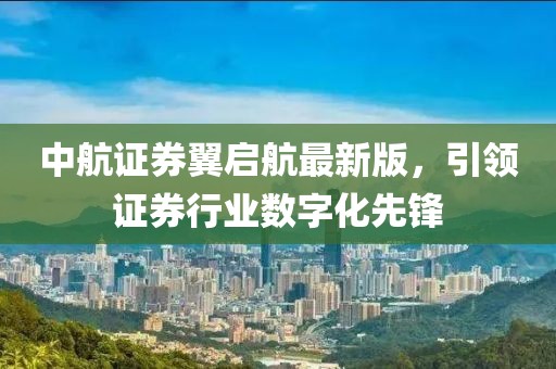 中航證券翼啟航最新版，引領(lǐng)證券行業(yè)數(shù)字化先鋒