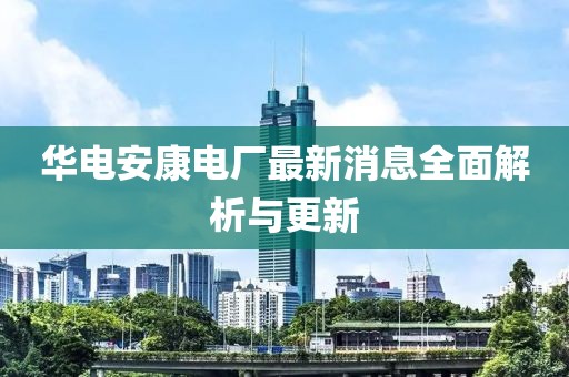 華電安康電廠最新消息全面解析與更新