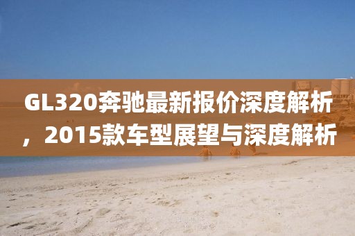GL320奔馳最新報(bào)價(jià)深度解析，2015款車型展望與深度解析