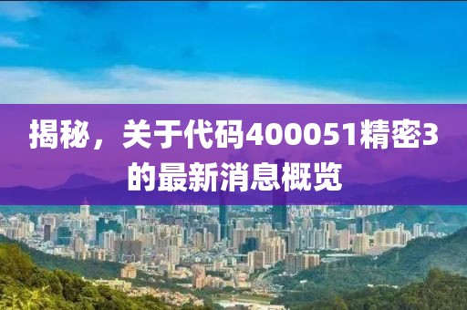 揭秘，關(guān)于代碼400051精密3的最新消息概覽