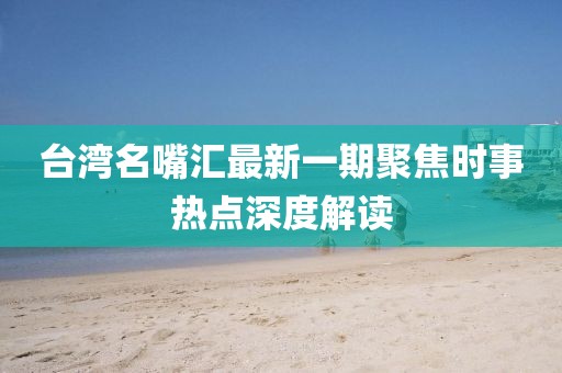 臺灣名嘴匯最新一期聚焦時事熱點深度解讀