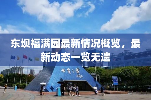 東壩福滿園最新情況概覽，最新動態(tài)一覽無遺