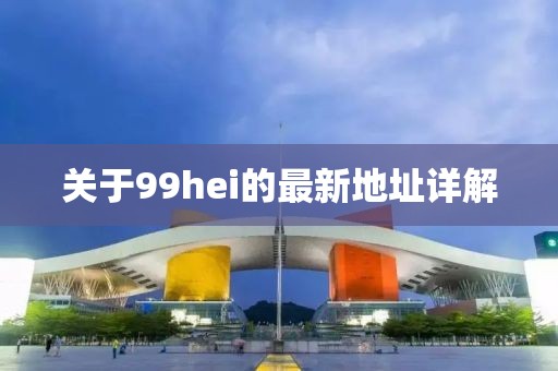 關(guān)于99hei的最新地址詳解