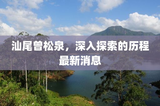 汕尾曾松泉，深入探索的歷程最新消息
