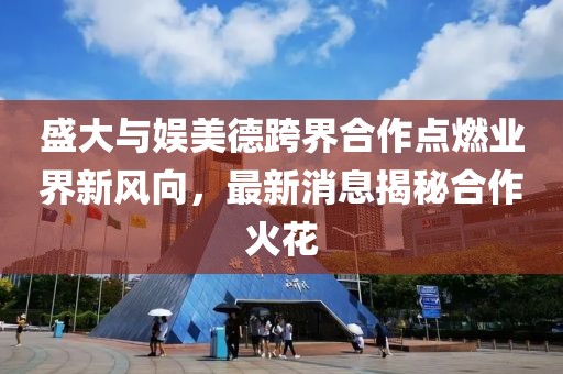 盛大與娛美德跨界合作點(diǎn)燃業(yè)界新風(fēng)向，最新消息揭秘合作火花