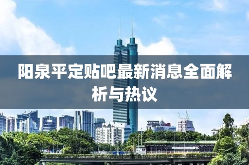 陽(yáng)泉平定貼吧最新消息全面解析與熱議