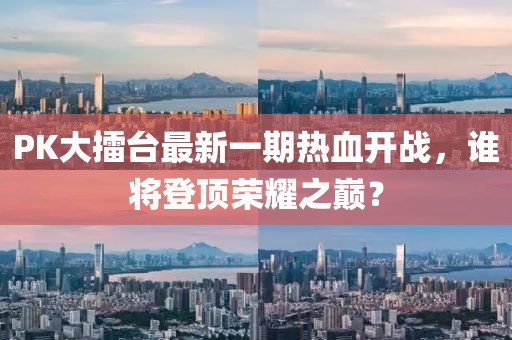 PK大擂臺(tái)最新一期熱血開戰(zhàn)，誰(shuí)將登頂榮耀之巔？