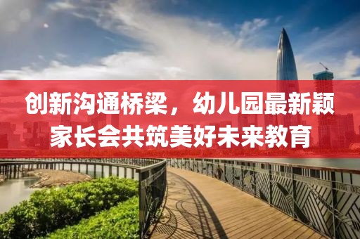 創(chuàng)新溝通橋梁，幼兒園最新穎家長會共筑美好未來教育