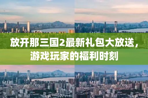 放開那三國2最新禮包大放送，游戲玩家的福利時刻