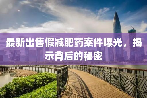 最新出售假減肥藥案件曝光，揭示背后的秘密