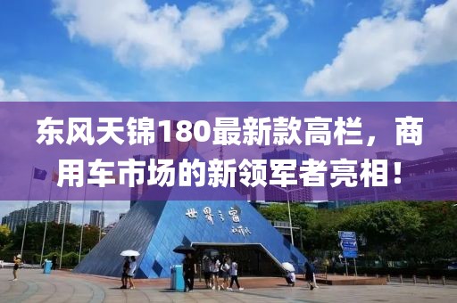 東風(fēng)天錦180最新款高欄，商用車市場(chǎng)的新領(lǐng)軍者亮相！