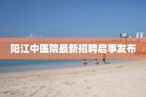 陽(yáng)江中醫(yī)院最新招聘啟事發(fā)布