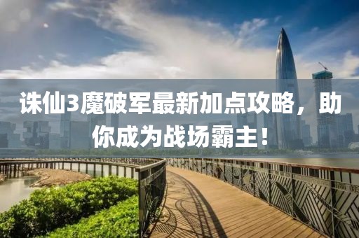 誅仙3魔破軍最新加點(diǎn)攻略，助你成為戰(zhàn)場霸主！