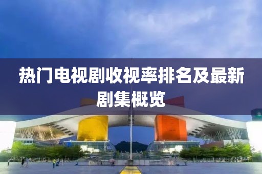 熱門電視劇收視率排名及最新劇集概覽