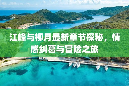 江峰與柳月最新章節(jié)探秘，情感糾葛與冒險(xiǎn)之旅