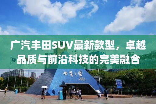 廣汽豐田SUV最新款型，卓越品質(zhì)與前沿科技的完美融合