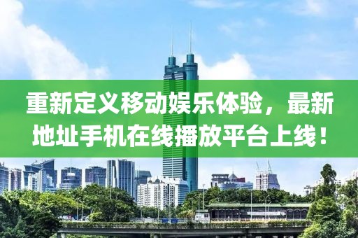 重新定義移動娛樂體驗，最新地址手機在線播放平臺上線！