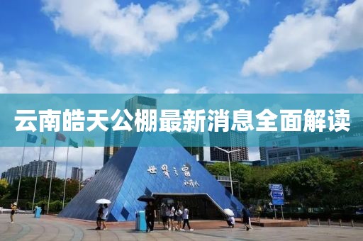 云南皓天公棚最新消息全面解讀