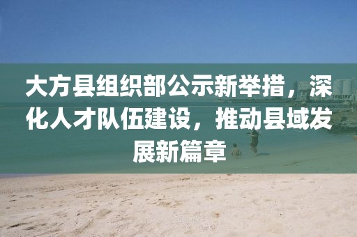 大方縣組織部公示新舉措，深化人才隊伍建設(shè)，推動縣域發(fā)展新篇章